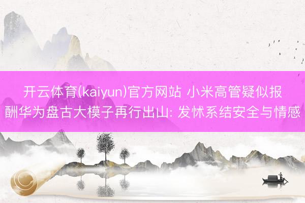 开云体育(kaiyun)官方网站 小米高管疑似报酬华为盘古大模子再行出山: 发怵系结安全与情感