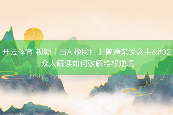 开云体育 视频丨当AI换脸盯上普通东说念主 众人解读如何破解维权逆境