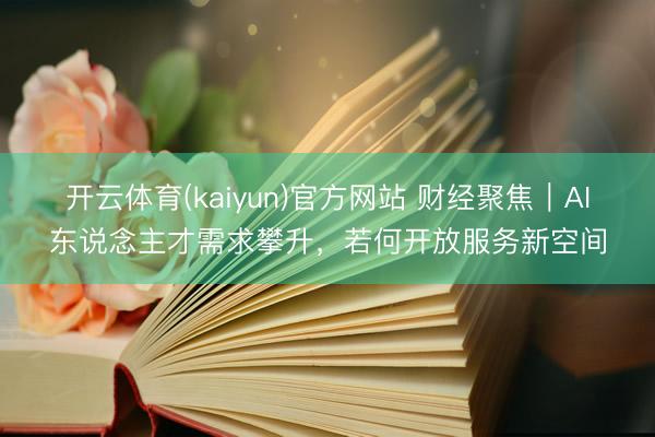 开云体育(kaiyun)官方网站 财经聚焦｜AI东说念主才需求攀升，若何开放服务新空间