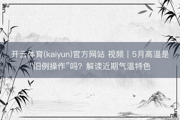 开云体育(kaiyun)官方网站 视频|5月高温是“旧例操作”吗?解读近期气温特色