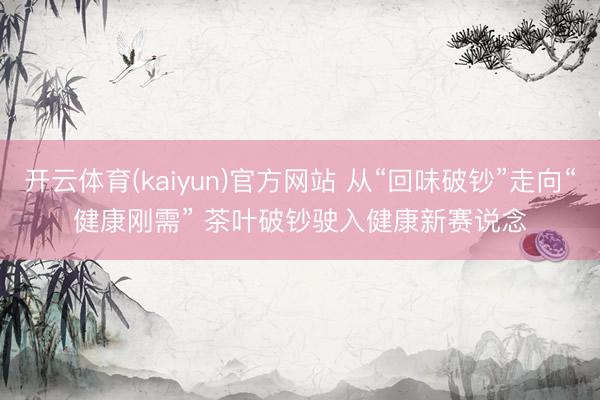 开云体育(kaiyun)官方网站 从“回味破钞”走向“健康刚需” 茶叶破钞驶入健康新赛说念