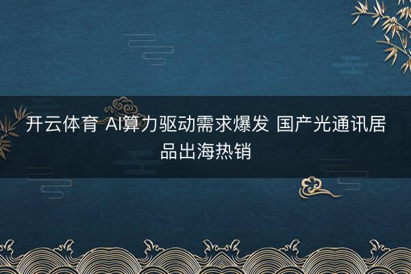 开云体育 AI算力驱动需求爆发 国产光通讯居品出海热销