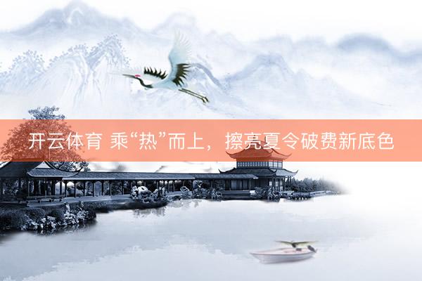 开云体育 乘“热”而上，擦亮夏令破费新底色