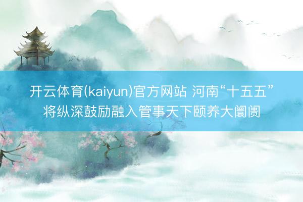 开云体育(kaiyun)官方网站 河南“十五五”将纵深鼓励融入管事天下颐养大阛阓