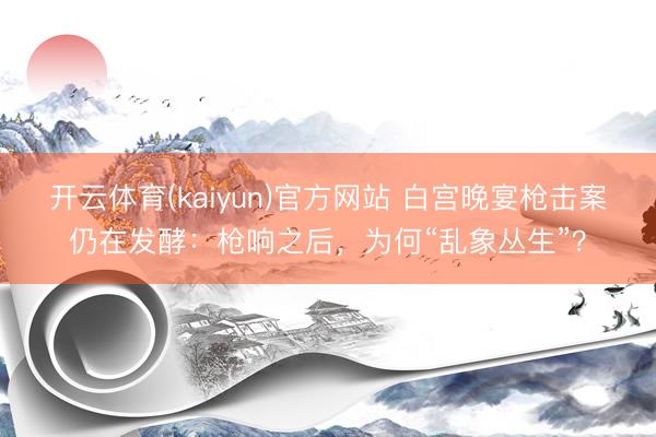 开云体育(kaiyun)官方网站 白宫晚宴枪击案仍在发酵：枪响之后，为何“乱象丛生”？
