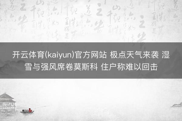 开云体育(kaiyun)官方网站 极点天气来袭 湿雪与强风席卷莫斯科 住户称难以回击