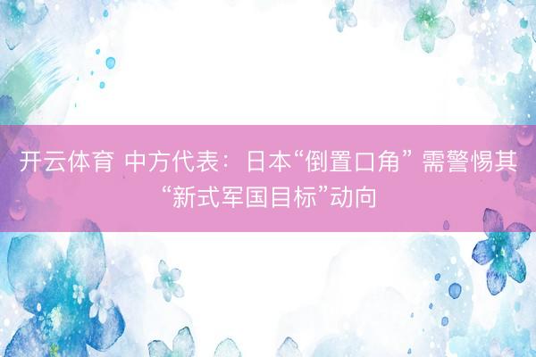 开云体育 中方代表：日本“倒置口角” 需警惕其“新式军国目标”动向