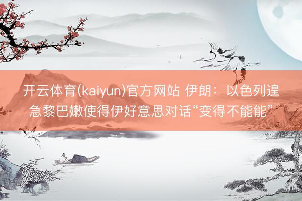 开云体育(kaiyun)官方网站 伊朗:以色列遑急黎巴嫩使得伊好意思对话“变得不能能”
