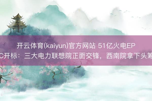 开云体育(kaiyun)官方网站 51亿火电EPC开标:三大电力联想院正面交锋,西南院拿下头筹