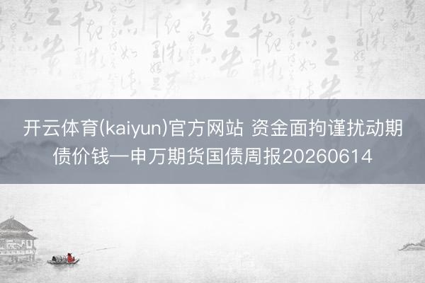 开云体育(kaiyun)官方网站 资金面拘谨扰动期债价钱—申万期货国债周报20260614