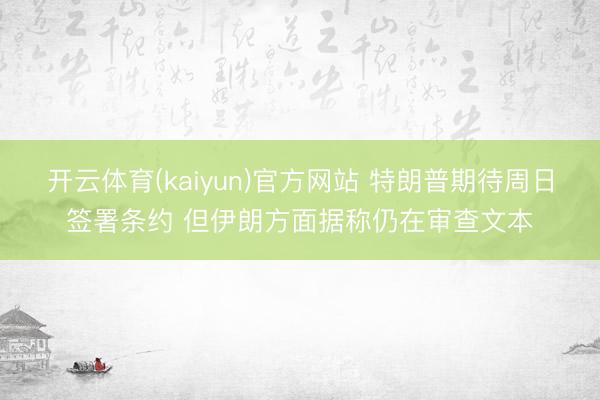 开云体育(kaiyun)官方网站 特朗普期待周日签署条约 但伊朗方面据称仍在审查文本