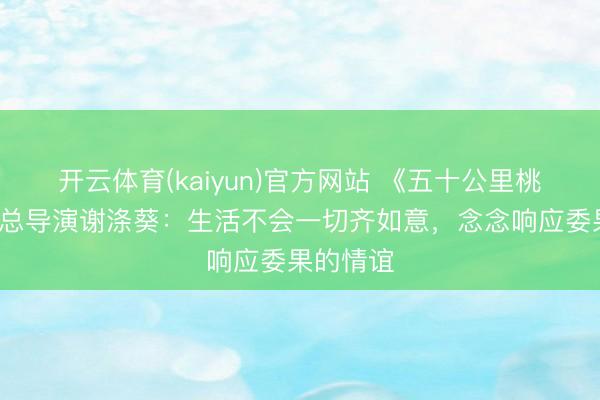 开云体育(kaiyun)官方网站 《五十公里桃花坞6》总导演谢涤葵：生活不会一切齐如意，念念响应委果的情谊