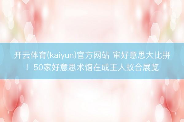 开云体育(kaiyun)官方网站 审好意思大比拼！50家好意思术馆在成王人蚁合展览