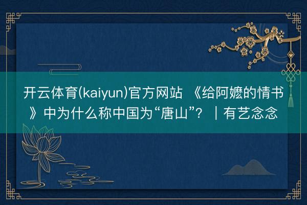 开云体育(kaiyun)官方网站 《给阿嬷的情书》中为什么称中国为“唐山”?|有艺念念