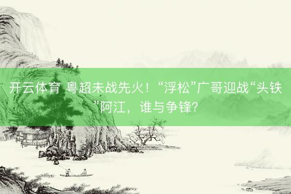 开云体育 粤超未战先火！“浮松”广哥迎战“头铁”阿江，谁与争锋？
