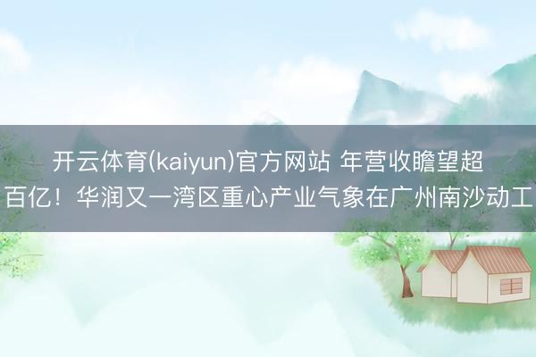 开云体育(kaiyun)官方网站 年营收瞻望超百亿！华润又一湾区重心产业气象在广州南沙动工