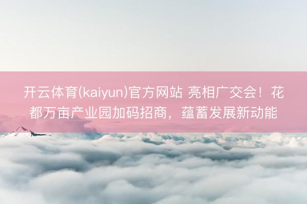 开云体育(kaiyun)官方网站 亮相广交会！花都万亩产业园加码招商，蕴蓄发展新动能