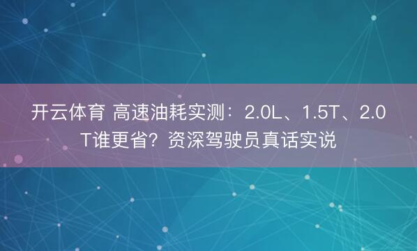开云体育 高速油耗实测：2.0L、1.5T、2.0T谁更省？资深驾驶员真话实说