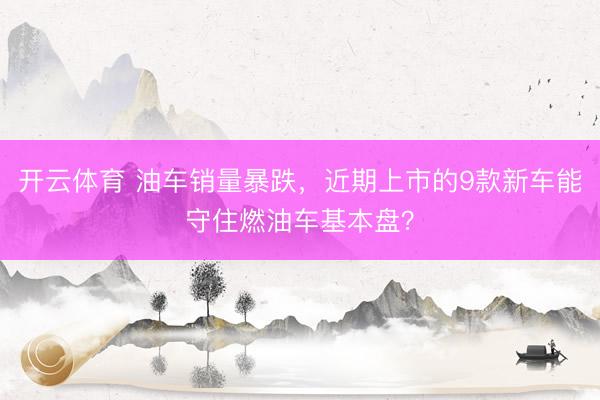 开云体育 油车销量暴跌，近期上市的9款新车能守住燃油车基本盘？