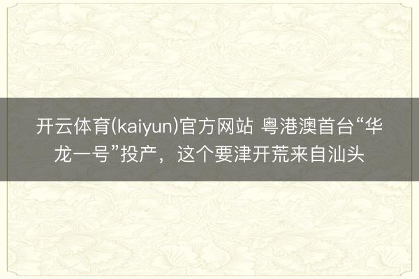 开云体育(kaiyun)官方网站 粤港澳首台“华龙一号”投产，这个要津开荒来自汕头