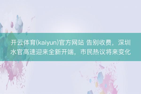 开云体育(kaiyun)官方网站 告别收费,深圳水官高速迎来全新开端,市民热议将来变化