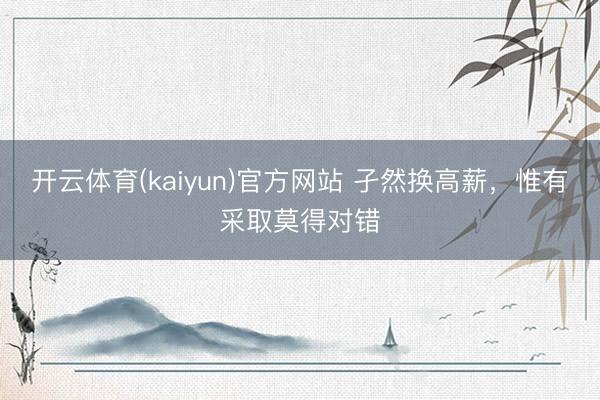 开云体育(kaiyun)官方网站 孑然换高薪，惟有采取莫得对错