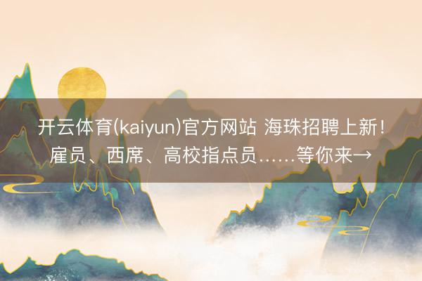 开云体育(kaiyun)官方网站 海珠招聘上新!雇员、西席、高校指点员……等你来→
