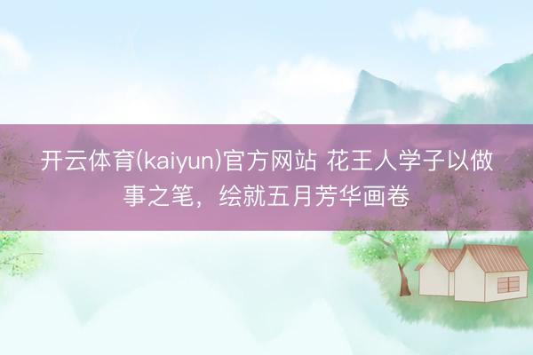 开云体育(kaiyun)官方网站 花王人学子以做事之笔,绘就五月芳华画卷