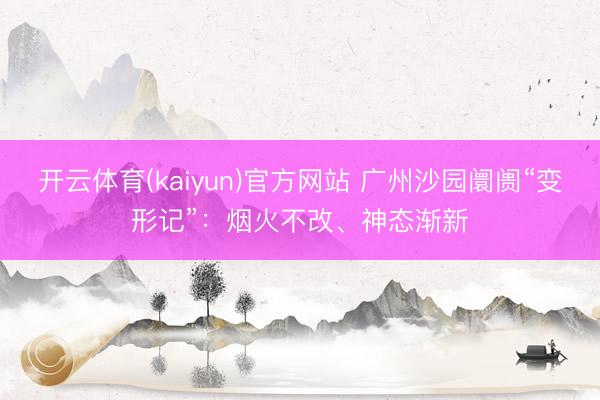 开云体育(kaiyun)官方网站 广州沙园阛阓“变形记”：烟火不改、神态渐新