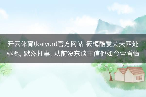 开云体育(kaiyun)官方网站 筱梅酷爱丈夫四处驱驰， 默然扛事， 从前没东谈主信他如今全看懂