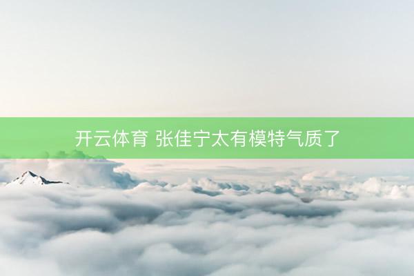 开云体育 张佳宁太有模特气质了