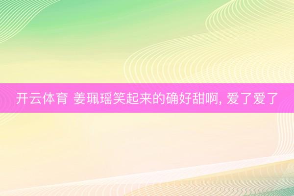 开云体育 姜珮瑶笑起来的确好甜啊，<a href=