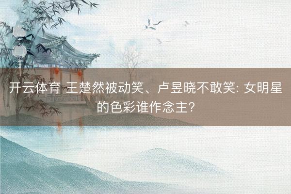 开云体育 王楚然被动笑、卢昱晓不敢笑: 女明星的色彩谁作念主?