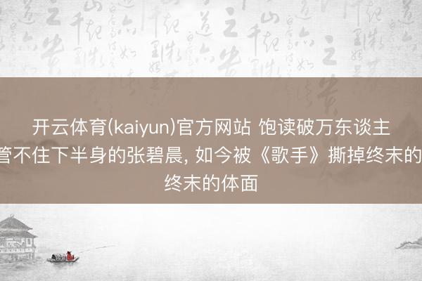 开云体育(kaiyun)官方网站 饱读破万东谈主捶! 管不住下半身的张碧晨， 如今被《歌手》撕掉终末的体面