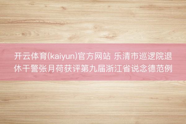 开云体育(kaiyun)官方网站 乐清市巡逻院退休干警张月荷获评第九届浙江省说念德范例