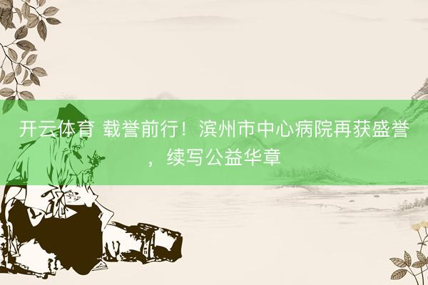 开云体育 载誉前行！滨州市中心病院再获盛誉，续写公益华章
