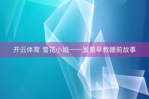 开云体育 雪花小姐——发蒙早教睡前故事
