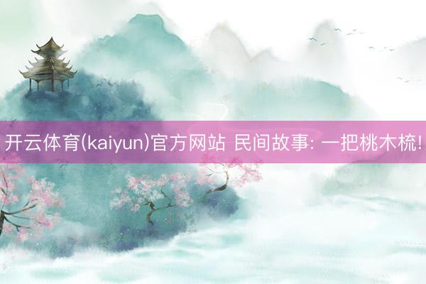 开云体育(kaiyun)官方网站 民间故事: 一把桃木梳!