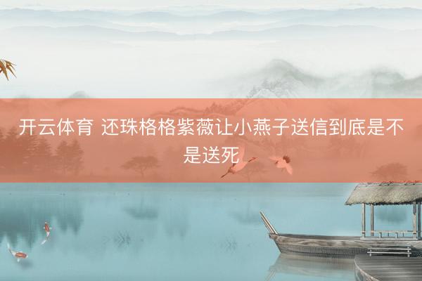 开云体育 还珠格格紫薇让小燕子送信到底是不是送死