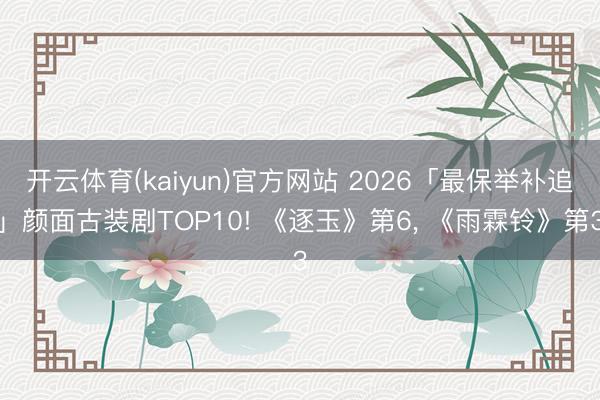 开云体育(kaiyun)官方网站 2026「最保举补追」颜面古装剧TOP10! 《逐玉》第6, 《雨霖铃》第3