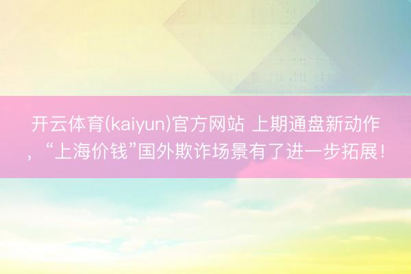 开云体育(kaiyun)官方网站 上期通盘新动作,“上海价钱”国外欺诈场景有了进一步拓展!