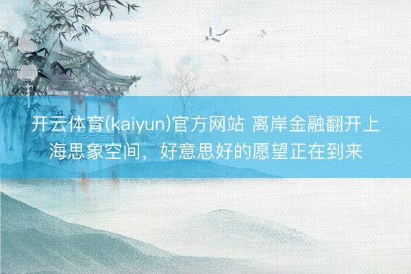 开云体育(kaiyun)官方网站 离岸金融翻开上海思象空间，好意思好的愿望正在到来