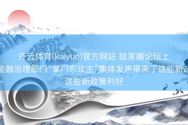 开云体育(kaiyun)官方网站 陆家嘴论坛上，中央金融治理部门“掌门东谈主”集体发声带来了这些新政策利好