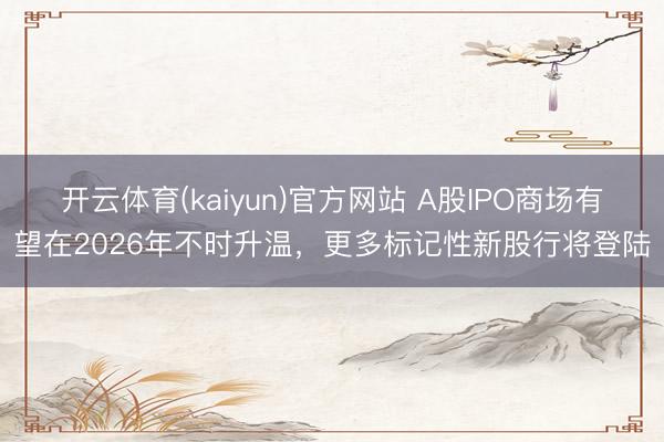 开云体育(kaiyun)官方网站 A股IPO商场有望在2026年不时升温，更多标记性新股行将登陆