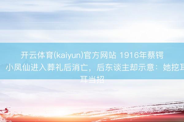 开云体育(kaiyun)官方网站 1916年蔡锷病死，小凤仙进入葬礼后消亡，后东谈主却示意：她挖耳当招