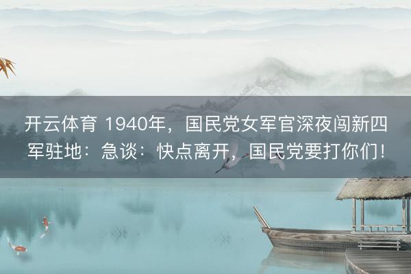 开云体育 1940年，国民党女军官深夜闯新四军驻地：急谈：快点离开，国民党要打你们！