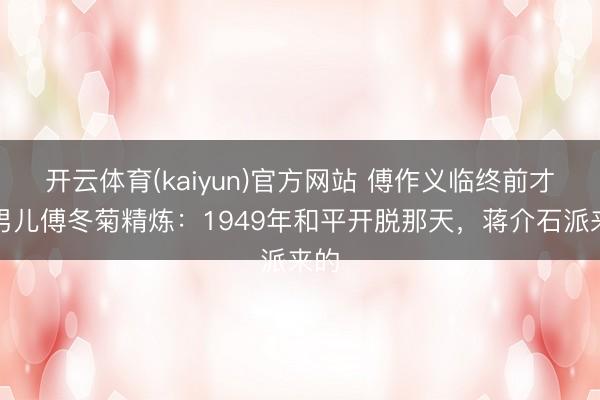 开云体育(kaiyun)官方网站 傅作义临终前才向男儿傅冬菊精炼：1949年和平开脱那天，蒋介石派来的